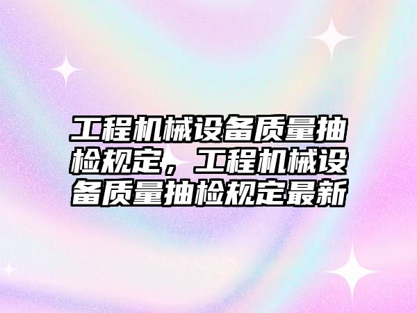 工程機械設備質量抽檢規定，工程機械設備質量抽檢規定最新