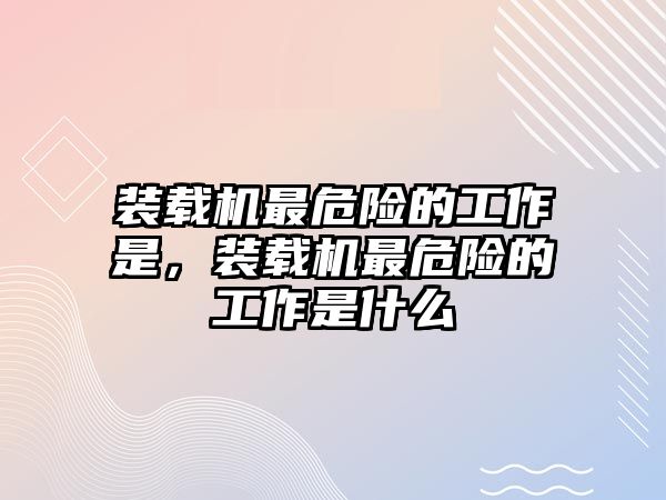 裝載機最危險的工作是，裝載機最危險的工作是什么