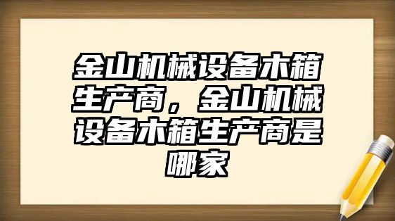 金山機(jī)械設(shè)備木箱生產(chǎn)商，金山機(jī)械設(shè)備木箱生產(chǎn)商是哪家