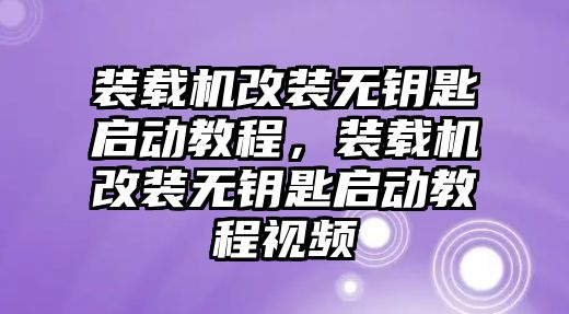 裝載機(jī)改裝無鑰匙啟動教程，裝載機(jī)改裝無鑰匙啟動教程視頻