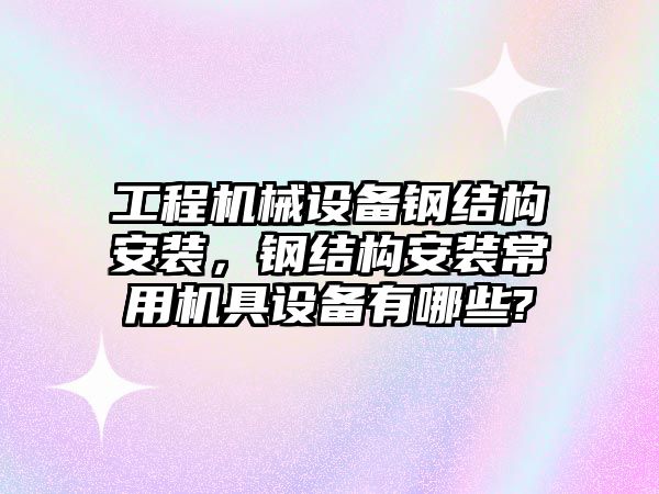 工程機械設備鋼結構安裝，鋼結構安裝常用機具設備有哪些?