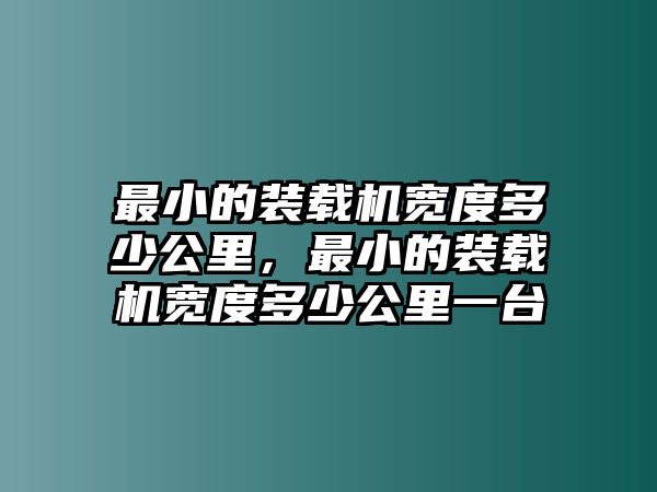 最小的裝載機寬度多少公里，最小的裝載機寬度多少公里一臺