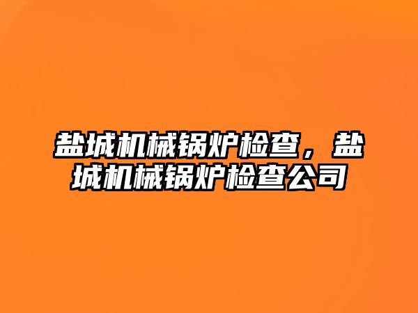 鹽城機械鍋爐檢查，鹽城機械鍋爐檢查公司