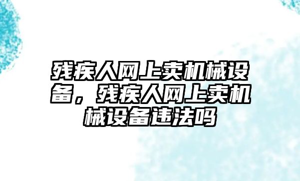 殘疾人網(wǎng)上賣機械設(shè)備，殘疾人網(wǎng)上賣機械設(shè)備違法嗎