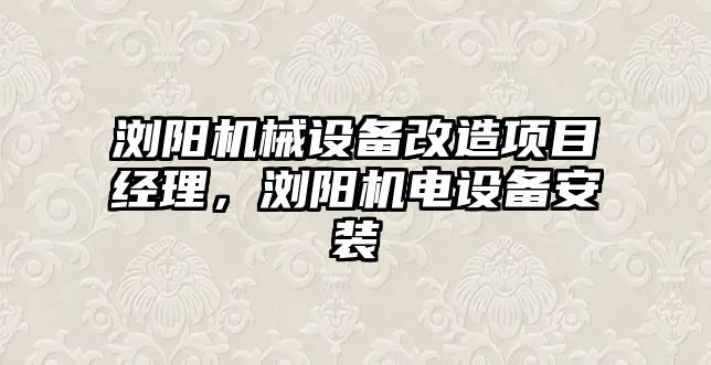 瀏陽機械設(shè)備改造項目經(jīng)理，瀏陽機電設(shè)備安裝