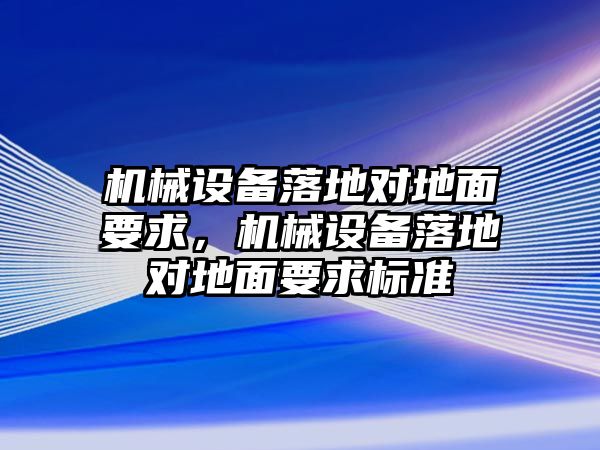 機械設(shè)備落地對地面要求，機械設(shè)備落地對地面要求標(biāo)準(zhǔn)